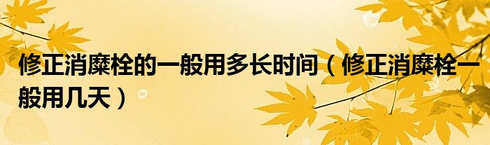 修正消糜栓的一般用多長時(shí)間（修正消糜栓一般用幾天）