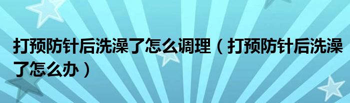 打預防針后洗澡了怎么調(diào)理（打預防針后洗澡了怎么辦）