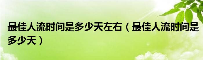 最佳人流時間是多少天左右（最佳人流時間是多少天）