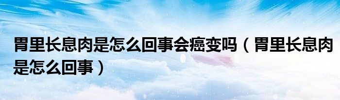 胃里長息肉是怎么回事會癌變嗎（胃里長息肉是怎么回事）