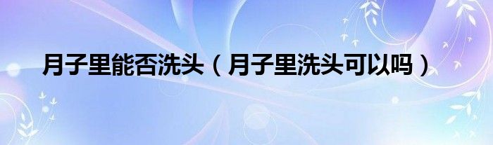 月子里能否洗頭（月子里洗頭可以嗎）