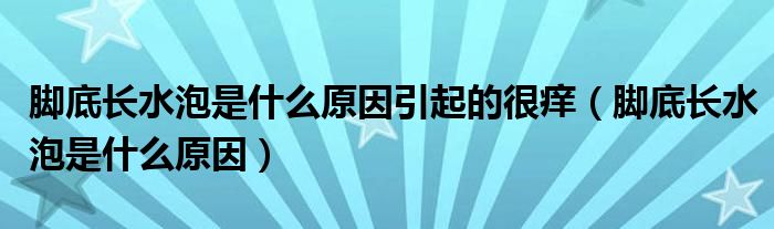 腳底長(zhǎng)水泡是什么原因引起的很癢（腳底長(zhǎng)水泡是什么原因）