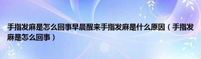 手指發(fā)麻是怎么回事早晨醒來手指發(fā)麻是什么原因（手指發(fā)麻是怎么回事）