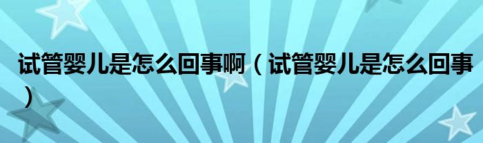 試管嬰兒是怎么回事?。ㄔ嚬軏雰菏窃趺椿厥拢? /></span>
		<span id=