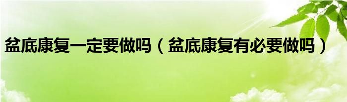 盆底康復(fù)一定要做嗎（盆底康復(fù)有必要做嗎）