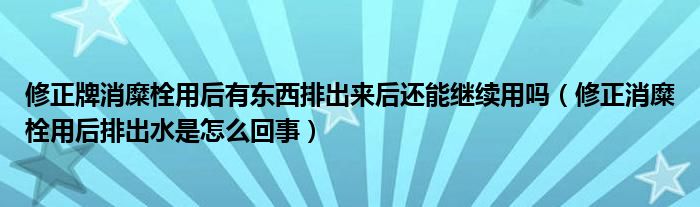 修正牌消糜栓用后有東西排出來(lái)后還能繼續(xù)用嗎（修正消糜栓用后排出水是怎么回事）