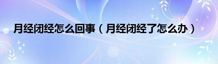 月經(jīng)閉經(jīng)怎么回事（月經(jīng)閉經(jīng)了怎么辦）