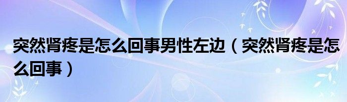 突然腎疼是怎么回事男性左邊（突然腎疼是怎么回事）