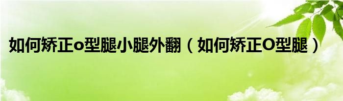 如何矯正o型腿小腿外翻（如何矯正O型腿）