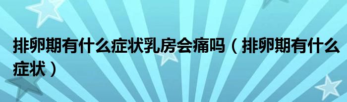 排卵期有什么癥狀乳房會(huì)痛嗎（排卵期有什么癥狀）