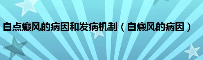 白點癲風的病因和發(fā)病機制（白癜風的病因）