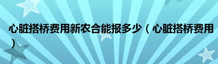 心臟搭橋費(fèi)用新農(nóng)合能報(bào)多少（心臟搭橋費(fèi)用）