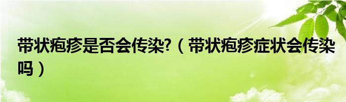 帶狀皰疹是否會(huì)傳染?（帶狀皰疹癥狀會(huì)傳染嗎）