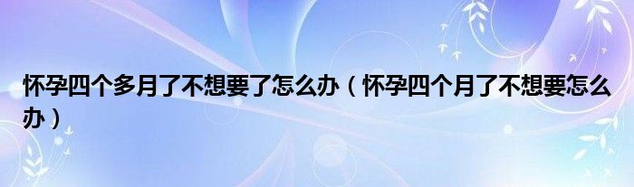 懷孕四個多月了不想要了怎么辦（懷孕四個月了不想要怎么辦）