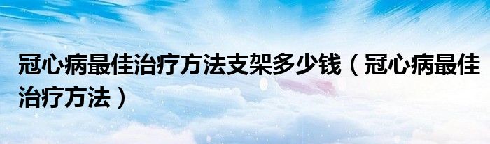 冠心病最佳治療方法支架多少錢(qián)（冠心病最佳治療方法）