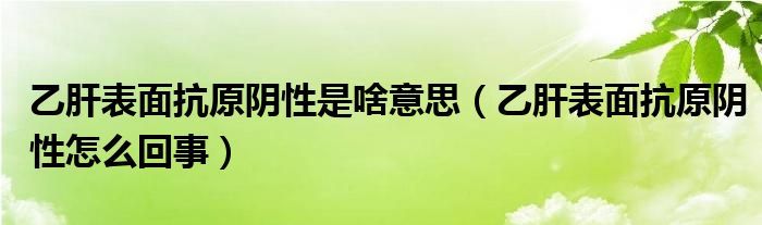 乙肝表面抗原陰性是啥意思（乙肝表面抗原陰性怎么回事）