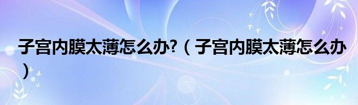 子宮內(nèi)膜太薄怎么辦?（子宮內(nèi)膜太薄怎么辦）