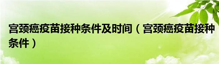 宮頸癌疫苗接種條件及時(shí)間（宮頸癌疫苗接種條件）