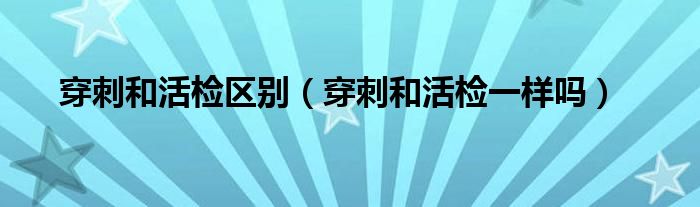 穿刺和活檢區(qū)別（穿刺和活檢一樣嗎）