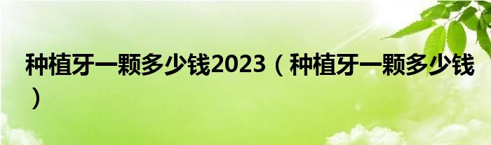 種植牙一顆多少錢2023（種植牙一顆多少錢）