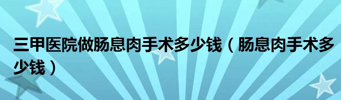 三甲醫(yī)院做腸息肉手術(shù)多少錢(qián)（腸息肉手術(shù)多少錢(qián)）