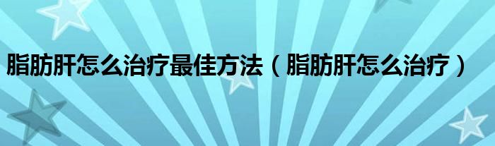 脂肪肝怎么治療最佳方法（脂肪肝怎么治療）