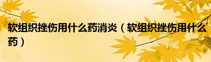 軟組織挫傷用什么藥消炎（軟組織挫傷用什么藥）