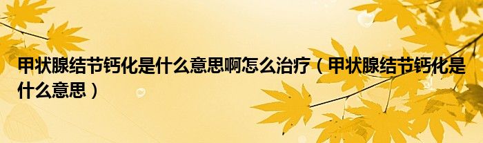 甲狀腺結節(jié)鈣化是什么意思啊怎么治療（甲狀腺結節(jié)鈣化是什么意思）