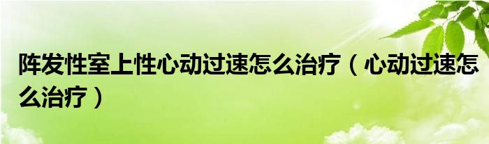 陣發(fā)性室上性心動過速怎么治療（心動過速怎么治療）