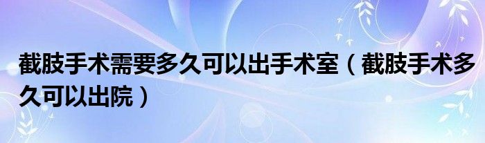 截肢手術需要多久可以出手術室（截肢手術多久可以出院）