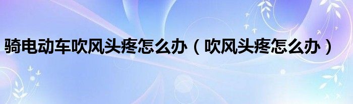 騎電動車吹風頭疼怎么辦（吹風頭疼怎么辦）