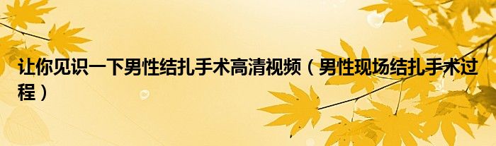 讓你見識一下男性結扎手術高清視頻（男性現(xiàn)場結扎手術過程）