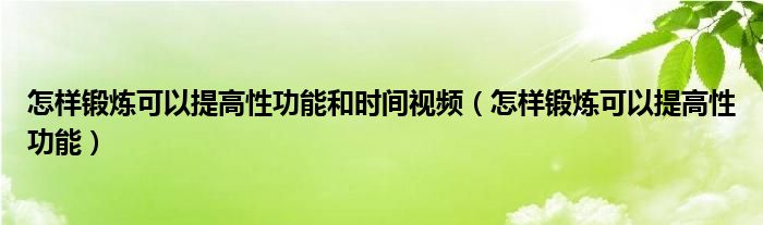 怎樣鍛煉可以提高性功能和時間視頻（怎樣鍛煉可以提高性功能）