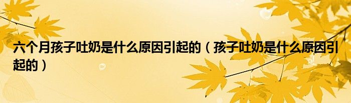 六個(gè)月孩子吐奶是什么原因引起的（孩子吐奶是什么原因引起的）