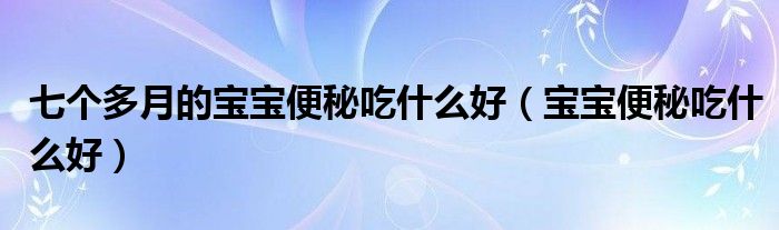 七個(gè)多月的寶寶便秘吃什么好（寶寶便秘吃什么好）