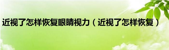 近視了怎樣恢復眼睛視力（近視了怎樣恢復）