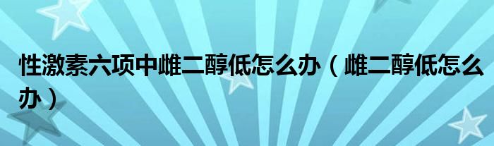 性激素六項(xiàng)中雌二醇低怎么辦（雌二醇低怎么辦）