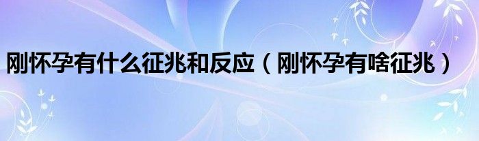 剛懷孕有什么征兆和反應(yīng)（剛懷孕有啥征兆）