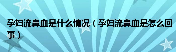 孕婦流鼻血是什么情況（孕婦流鼻血是怎么回事）