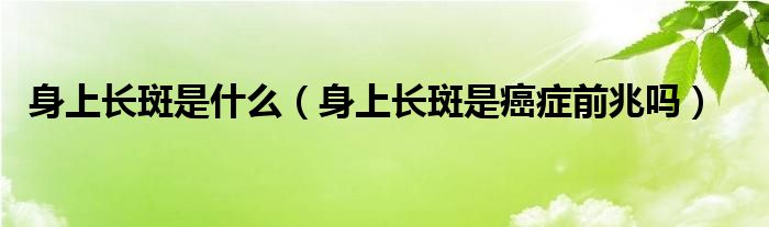 身上長斑是什么（身上長斑是癌癥前兆嗎）