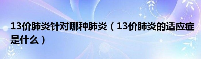 13價(jià)肺炎針對(duì)哪種肺炎（13價(jià)肺炎的適應(yīng)癥是什么）