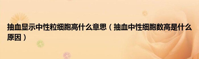 抽血顯示中性粒細胞高什么意思（抽血中性細胞數(shù)高是什么原因）