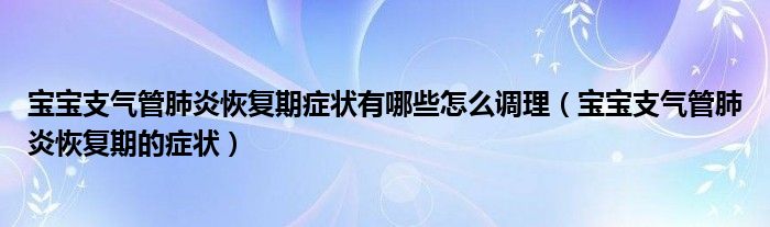 寶寶支氣管肺炎恢復(fù)期癥狀有哪些怎么調(diào)理（寶寶支氣管肺炎恢復(fù)期的癥狀）