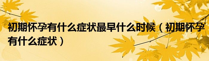 初期懷孕有什么癥狀最早什么時(shí)候（初期懷孕有什么癥狀）