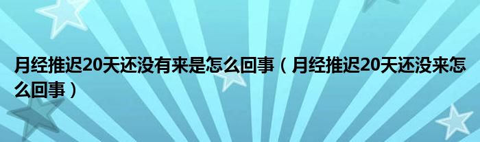 月經(jīng)推遲20天還沒有來是怎么回事（月經(jīng)推遲20天還沒來怎么回事）