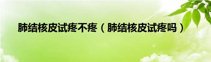 肺結(jié)核皮試疼不疼（肺結(jié)核皮試疼嗎）