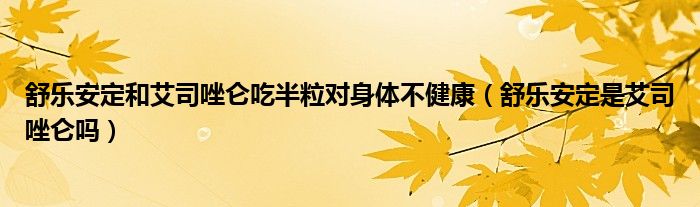 舒樂安定和艾司唑侖吃半粒對身體不健康（舒樂安定是艾司唑侖嗎）