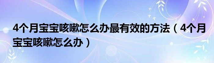 4個(gè)月寶寶咳嗽怎么辦最有效的方法（4個(gè)月寶寶咳嗽怎么辦）