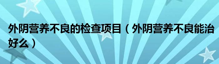 外陰營養(yǎng)不良的檢查項(xiàng)目（外陰營養(yǎng)不良能治好么）