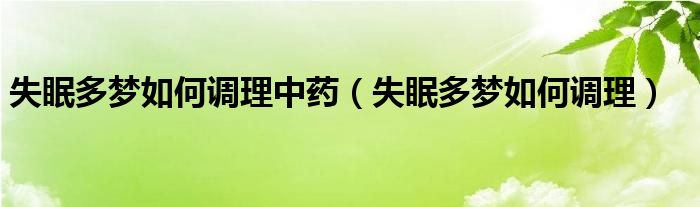 失眠多夢如何調(diào)理中藥（失眠多夢如何調(diào)理）